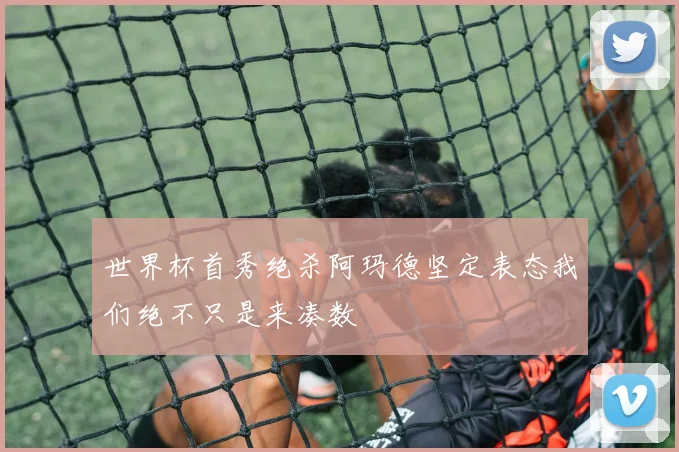 世界杯首秀绝杀阿玛德坚定表态我们绝不只是来凑数