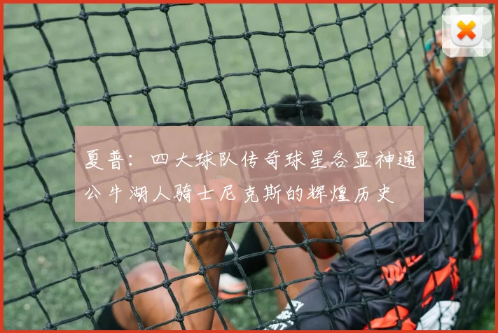 夏普：四大球队传奇球星各显神通公牛湖人骑士尼克斯的辉煌历史
