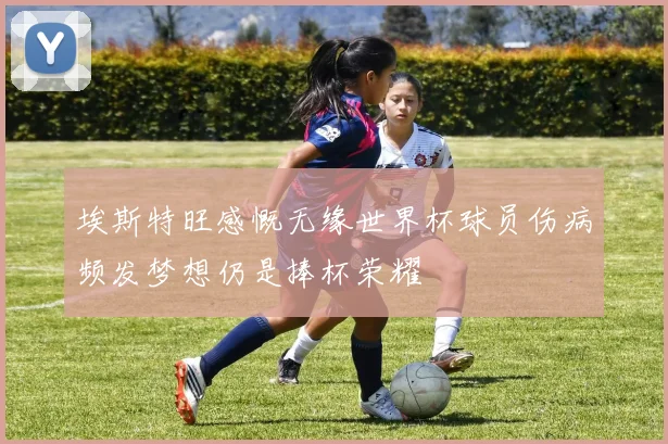 埃斯特旺感慨无缘世界杯球员伤病频发梦想仍是捧杯荣耀