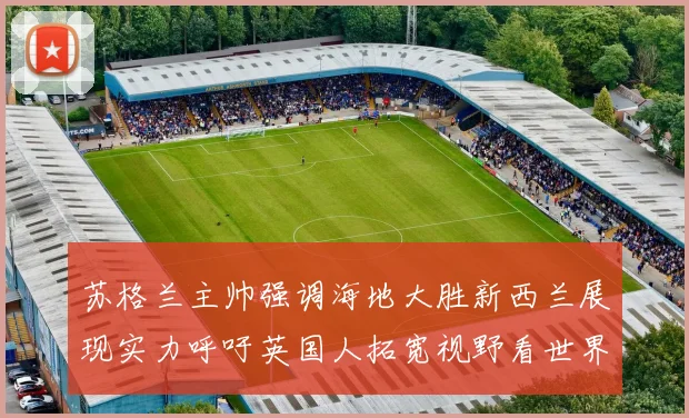 苏格兰主帅强调海地大胜新西兰展现实力呼吁英国人拓宽视野看世界