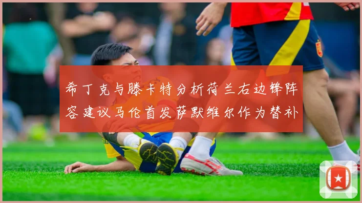希丁克与滕卡特分析荷兰右边锋阵容建议马伦首发萨默维尔作为替补选择