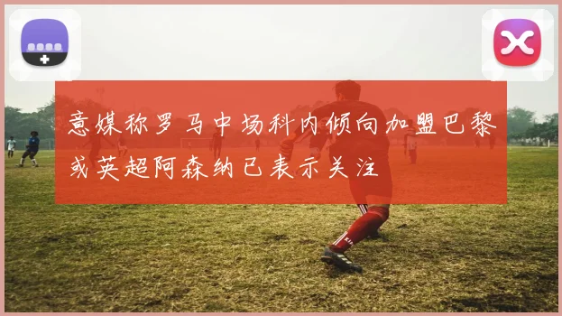 意媒称罗马中场科内倾向加盟巴黎或英超阿森纳已表示关注