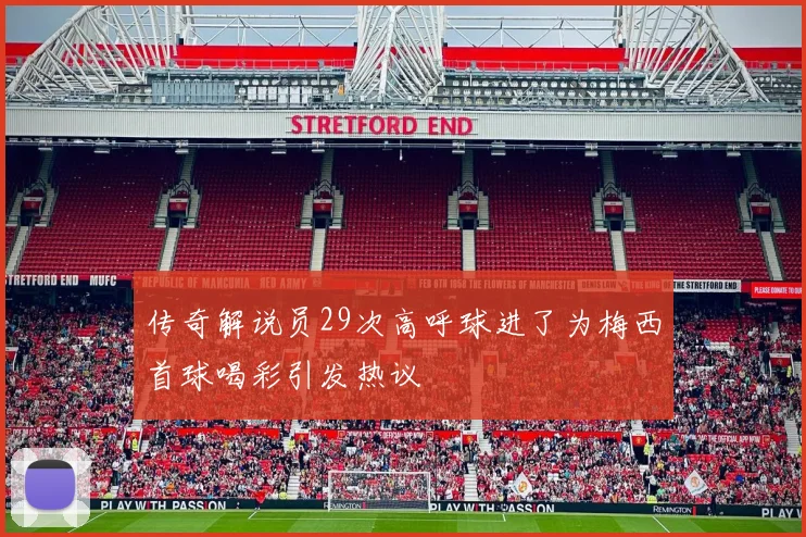传奇解说员29次高呼球进了为梅西首球喝彩引发热议