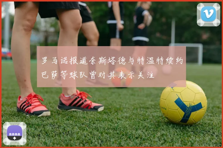 罗马诺报道奈斯塔德与特温特续约巴萨等球队曾对其表示关注