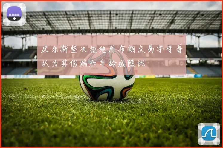 皮尔斯坚决拒绝用布朗交易字母哥认为其伤病和年龄成隐忧