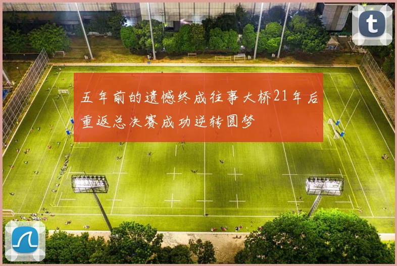 五年前的遗憾终成往事大桥21年后重返总决赛成功逆转圆梦