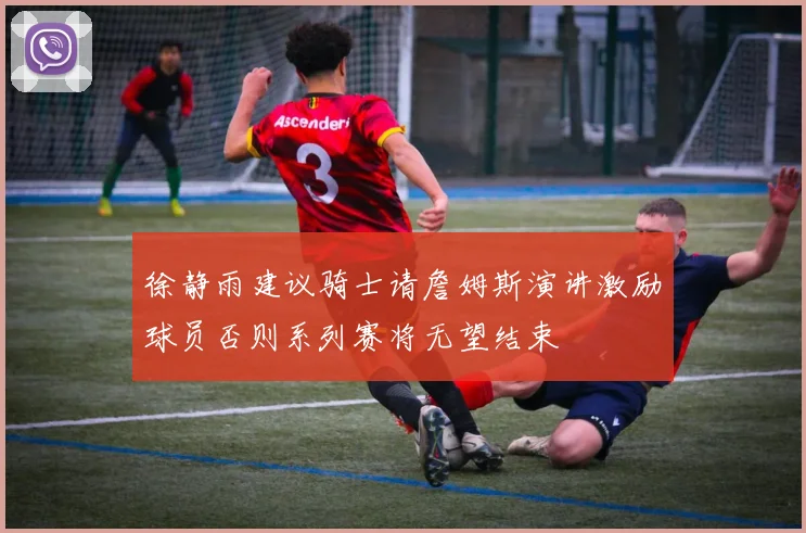 徐静雨建议骑士请詹姆斯演讲激励球员否则系列赛将无望结束