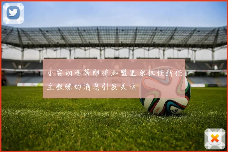 小安切洛蒂即将加盟里尔担任新任主教练的消息引发关注