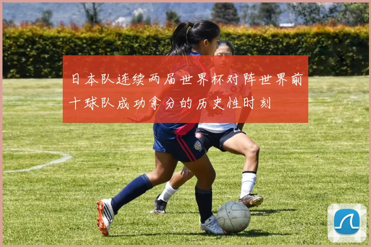 日本队连续两届世界杯对阵世界前十球队成功拿分的历史性时刻