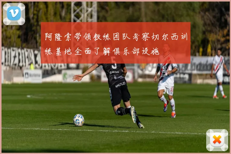 阿隆索带领教练团队考察切尔西训练基地全面了解俱乐部设施