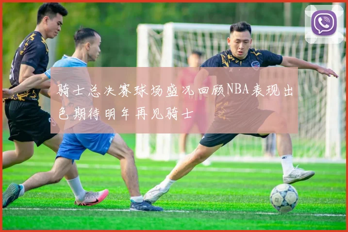 骑士总决赛球场盛况回顾NBA表现出色期待明年再见骑士