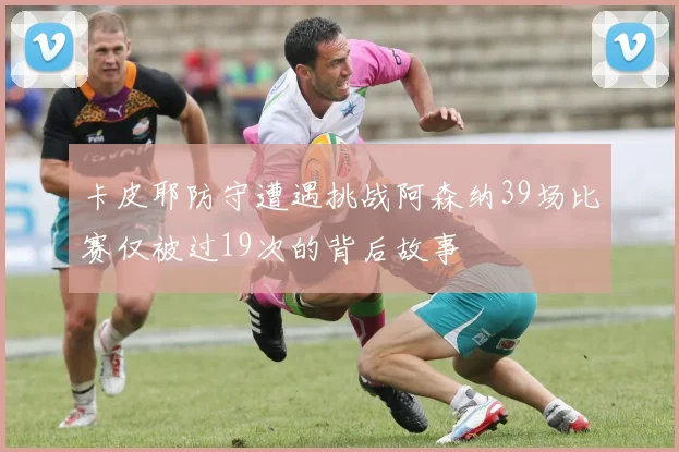 卡皮耶防守遭遇挑战阿森纳39场比赛仅被过19次的背后故事