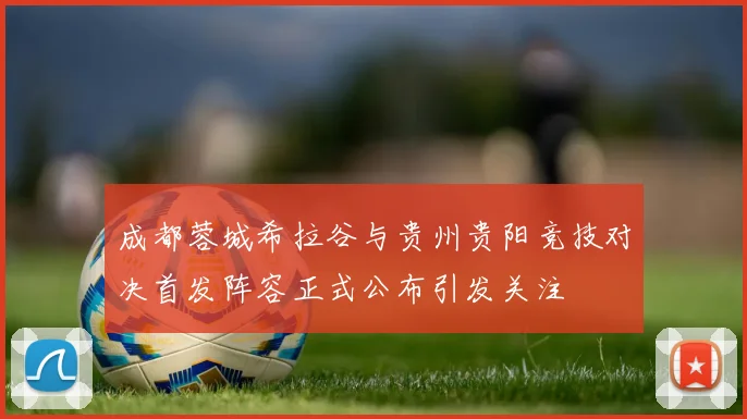 成都蓉城希拉谷与贵州贵阳竞技对决首发阵容正式公布引发关注
